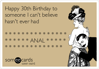 Happy 30th Birthday to
someone I can't believe
hasn't ever had                  

* * * * * * * * * * * * * * *
* * * * * * ANAL * * * * *
* * * * * * * * * * * * * *