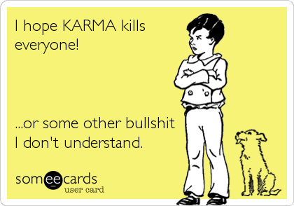I hope KARMA kills
everyone!



...or some other bullshit 
I don't understand.