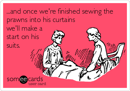 ...and once we're finished sewing the
prawns into his curtains
we'll make a
start on his
suits.