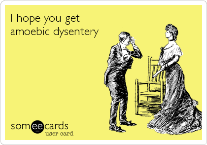 I hope you get
amoebic dysentery