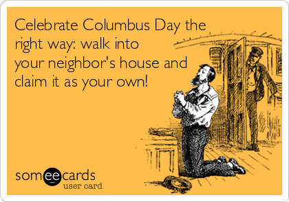 Celebrate Columbus Day the
right way: walk into
your neighbor's house and
claim it as your own!