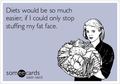 Diets would be so much
easier, if I could only stop
stuffing my fat face.