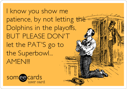 I know you show me
patience, by not letting the
Dolphins in the playoffs,
BUT PLEASE DON'T
let the PAT'S go to
the Superbowl...
AMEN!!!