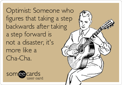 Optimist: Someone who 
figures that taking a step
backwards after taking
a step forward is
not a disaster, it's
more like a 
Cha-Cha.