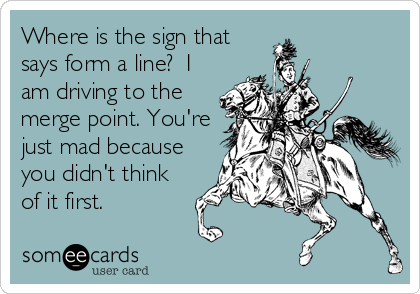 Where is the sign that
says form a line?  I
am driving to the
merge point. You're
just mad because
you didn't think
of it first.