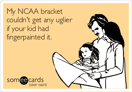 My NCAA bracket
couldn't get any uglier
if your kid had
fingerpainted it.