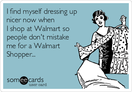 I find myself dressing up
nicer now when
I shop at Walmart so
people don't mistake
me for a Walmart
Shopper...