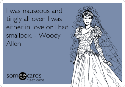 I was nauseous and
tingly all over. I was
either in love or I had
smallpox. - Woody
Allen