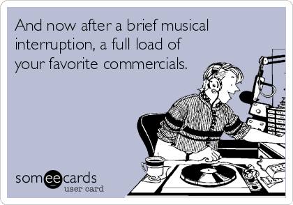 And now after a brief musical
interruption, a full load of
your favorite commercials.
