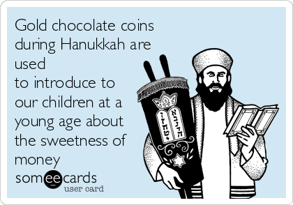 Gold chocolate coins
during Hanukkah are
used
to introduce to
our children at a
young age about
the sweetness of
money