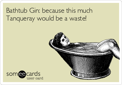 Bathtub Gin: because this much
Tanqueray would be a waste!