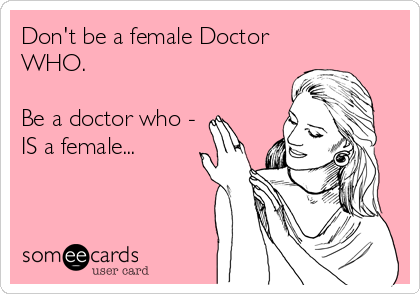Don't be a female Doctor
WHO.

Be a doctor who -
IS a female...