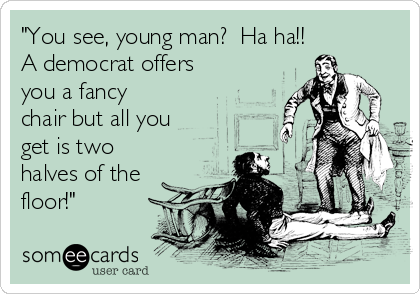 "You see, young man?  Ha ha!!
A democrat offers
you a fancy
chair but all you
get is two
halves of the
floor!"