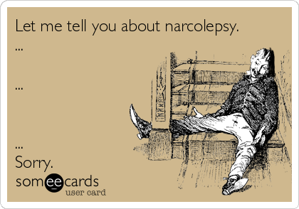 Let me tell you about narcolepsy. 
...

...


...
Sorry.