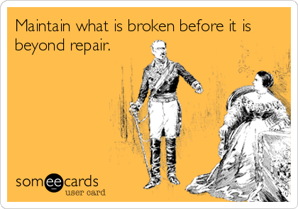Maintain what is broken before it is
beyond repair.