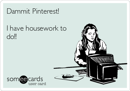 Dammit Pinterest!

I have housework to
do!!