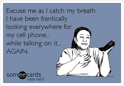 Excuse me as I catch my breath. 
I have been frantically
looking everywhere for
my cell phone...
while talking on it...
AGAIN.