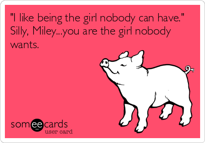 "I like being the girl nobody can have." 
Silly, Miley...you are the girl nobody
wants.