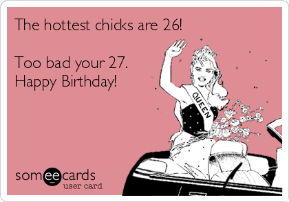 The hottest chicks are 26!

Too bad your 27. 
Happy Birthday!