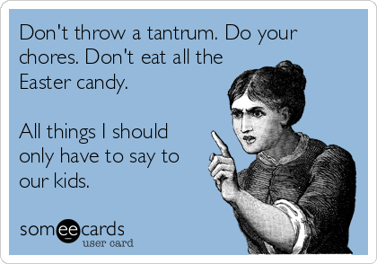 Don't throw a tantrum. Do your
chores. Don't eat all the
Easter candy. 

All things I should
only have to say to
our kids.