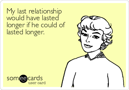 My last relationship
would have lasted
longer if he could of
lasted longer.