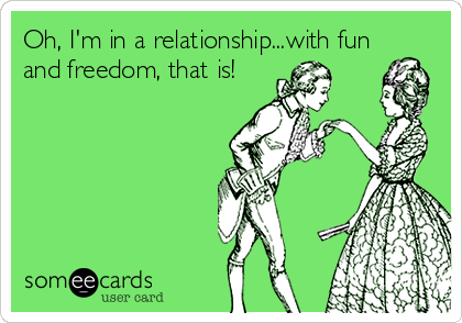 Oh, I'm in a relationship...with fun
and freedom, that is!