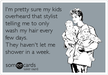 I'm pretty sure my kids 
overheard that stylist
telling me to only
wash my hair every
few days.
They haven't let me
shower in a week.
