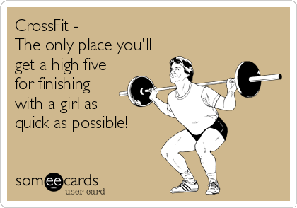 CrossFit -
The only place you'll
get a high five
for finishing
with a girl as    
quick as possible!