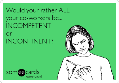 Would your rather ALL
your co-workers be...
INCOMPETENT 
or
INCONTINENT?