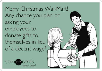 Merry Christmas Wal-Mart!
Any chance you plan on
asking your
employees to
donate gifts to
themselves in lieu
of a decent wage?