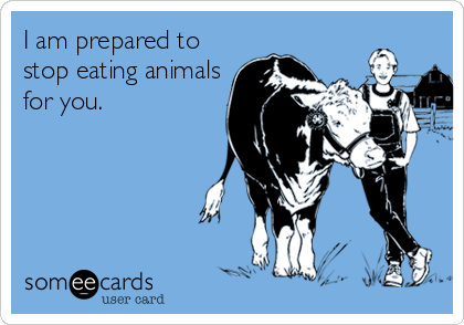 I am prepared to
stop eating animals
for you.