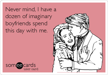 Never mind, I have a
dozen of imaginary
boyfriends spend
this day with me.