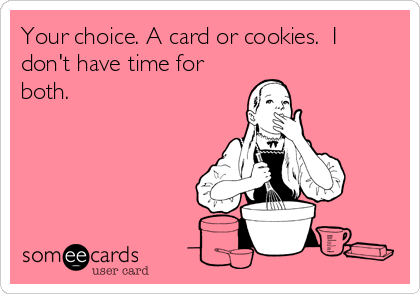 Your choice. A card or cookies.  I
don't have time for
both.
