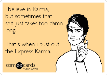 I believe in Karma,
but sometimes that
shit just takes too damn
long.

That's when i bust out
the Express Karma.