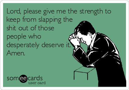 Lord, please give me the strength to
keep from slapping the
shit out of those
people who
desperately deserve it.
Amen.