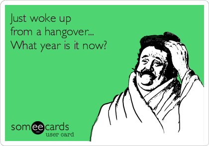 Just woke up
from a hangover...
What year is it now?
