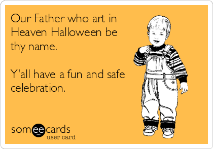 Our Father who art in
Heaven Halloween be
thy name.

Y'all have a fun and safe
celebration.