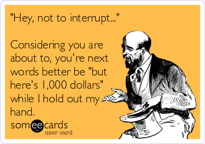 "Hey, not to interrupt..."

Considering you are
about to, you're next
words better be "but
here's 1,000 dollars"
while I hold out my
hand.