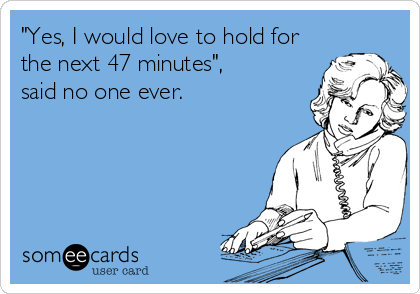 "Yes, I would love to hold for
the next 47 minutes",  
said no one ever.
