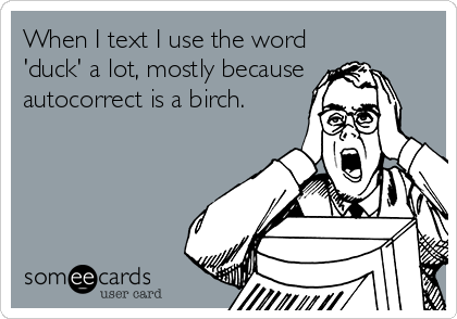 When I text I use the word
'duck' a lot, mostly because
autocorrect is a birch.