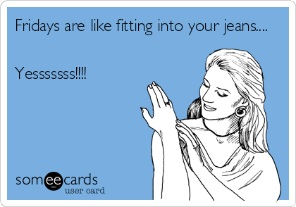 Fridays are like fitting into your jeans....


Yesssssss!!!!