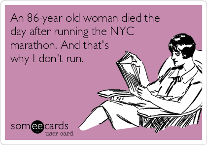 An 86-year old woman died the
day after running the NYC
marathon. And that's
why I don't run.