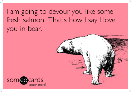I am going to devour you like some
fresh salmon. That's how I say I love
you in bear.