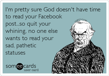 I'm pretty sure God doesn't have time
to read your Facebook
post...so quit your
whining, no one else
wants to read your
sad, pathetic
statuses