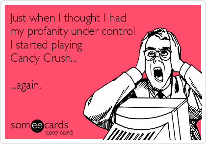 Just when I thought I had
my profanity under control
I started playing
Candy Crush...

...again.