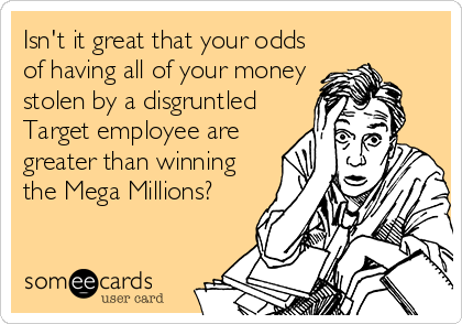 Isn't it great that your odds
of having all of your money
stolen by a disgruntled
Target employee are
greater than winning
the Mega Millions?