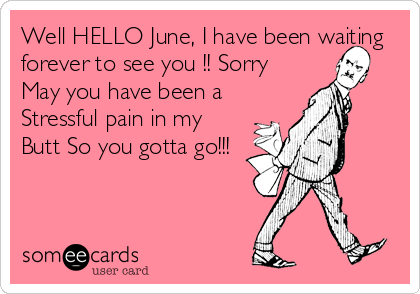 Well HELLO June, I have been waiting
forever to see you !! Sorry
May you have been a
Stressful pain in my
Butt So you gotta go!!!