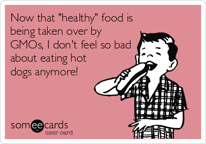 Now that "healthy" food is
being taken over by
GMOs, I don't feel so bad
about eating hot
dogs anymore!