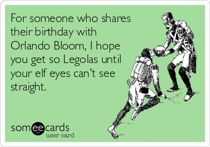 For someone who shares 
their birthday with
Orlando Bloom, I hope
you get so Legolas until
your elf eyes can't see
straight.
