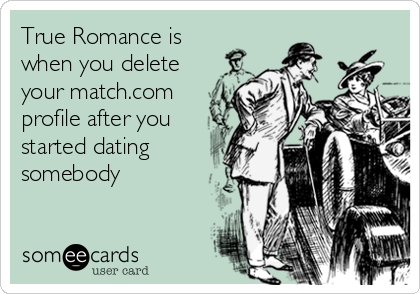 True Romance is
when you delete
your match.com
profile after you
started dating
somebody